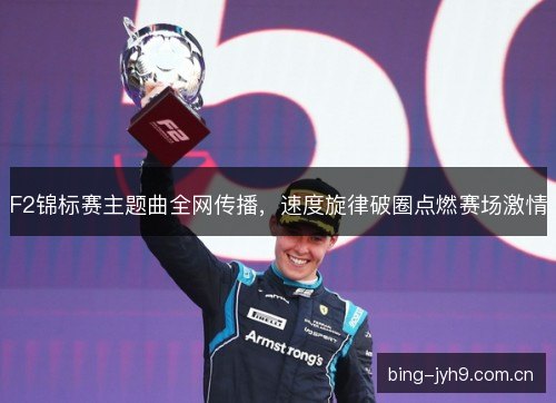 F2锦标赛主题曲全网传播,速度旋律破圈点燃赛场激情 F2锦标赛主题曲全网传播,速度旋律破圈点燃赛场激情