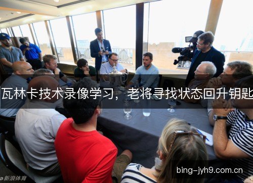 瓦林卡技术录像学习，老将寻找状态回升钥匙