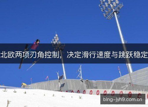 北欧两项刃角控制,决定滑行速度与跳跃稳定 北欧两项刃角控制,决定滑行速度与跳跃稳定