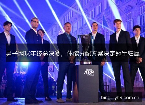 男子网球年终总决赛，体能分配方案决定冠军归属
