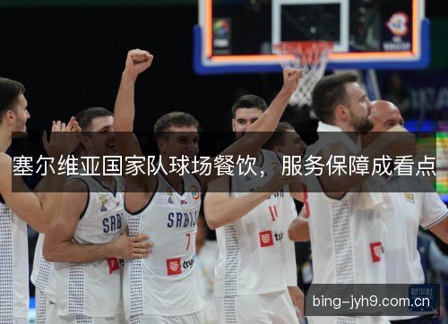 塞尔维亚国家队球场餐饮,服务保障成看点 塞尔维亚国家队球场餐饮,服务保障成看点